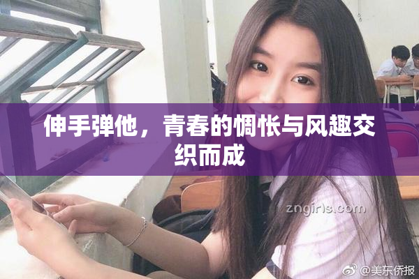 伸手弹他，青春的惆怅与风趣交织而成