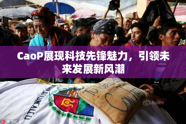 CaoP展现科技先锋魅力，引领未来发展新风潮