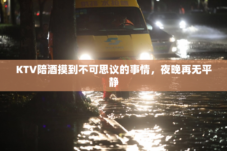 KTV陪酒摸到不可思议的事情，夜晚再无平静