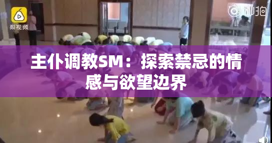 主仆调教SM：探索禁忌的情感与欲望边界