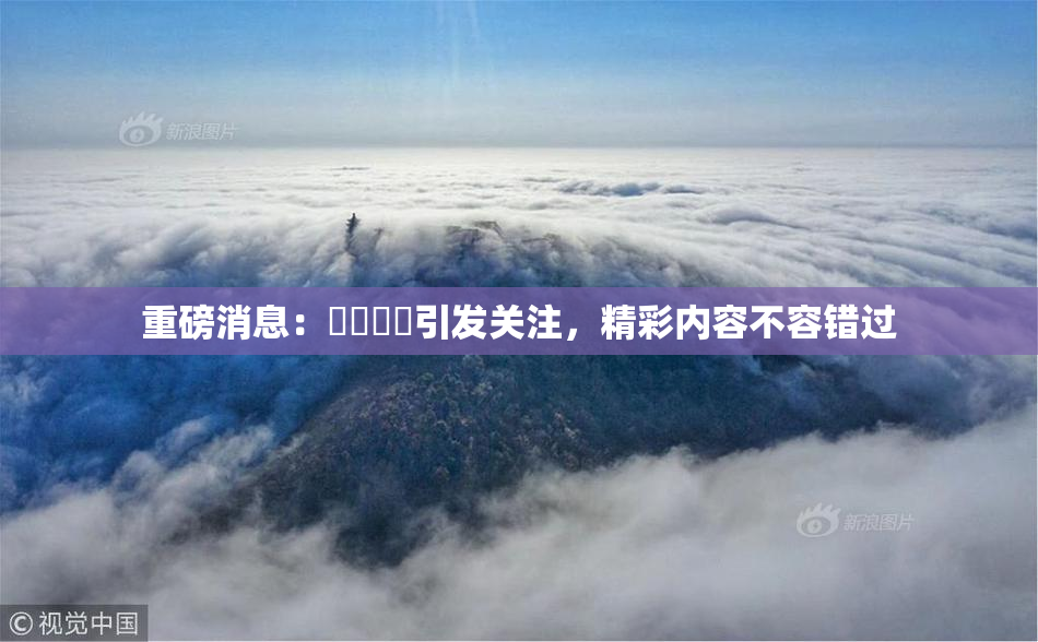 重磅消息：馃悢馃悢引发关注，精彩内容不容错过