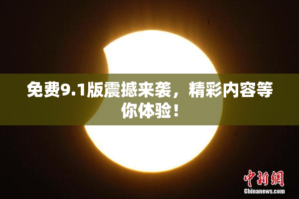 免费9.1版震撼来袭，精彩内容等你体验！