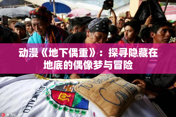 动漫《地下偶重》：探寻隐藏在地底的偶像梦与冒险