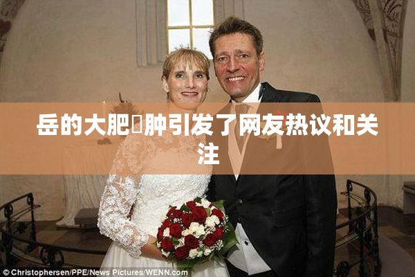 岳的大肥坹肿引发了网友热议和关注