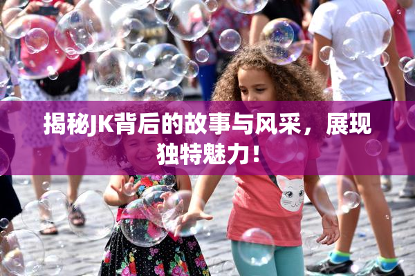 揭秘JK背后的故事与风采，展现独特魅力！