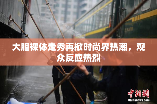 大胆裸体走秀再掀时尚界热潮，观众反应热烈