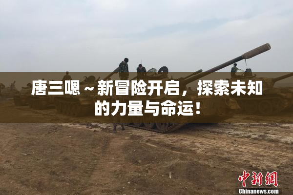 唐三嗯～新冒险开启，探索未知的力量与命运！