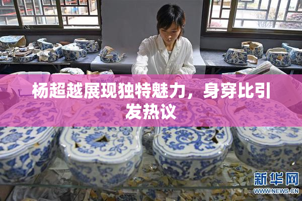 杨超越展现独特魅力，身穿比引发热议