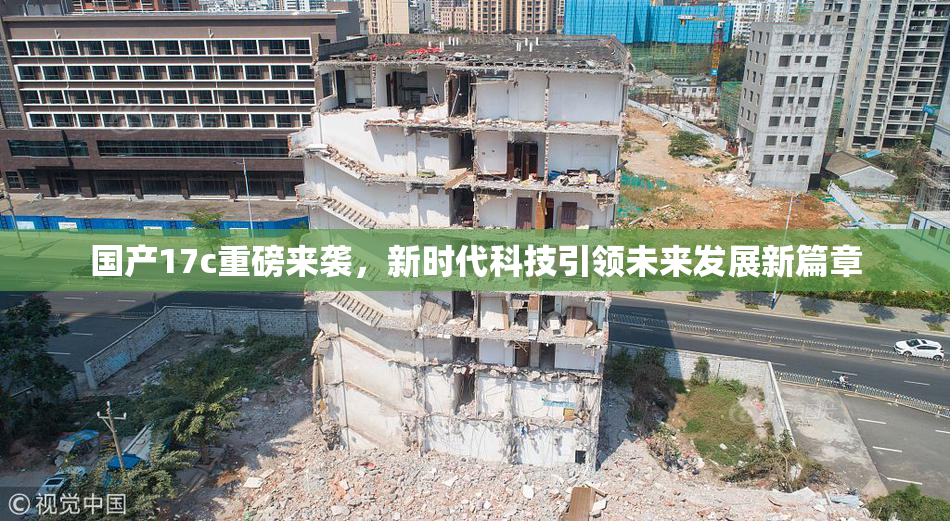 国产17c重磅来袭，新时代科技引领未来发展新篇章