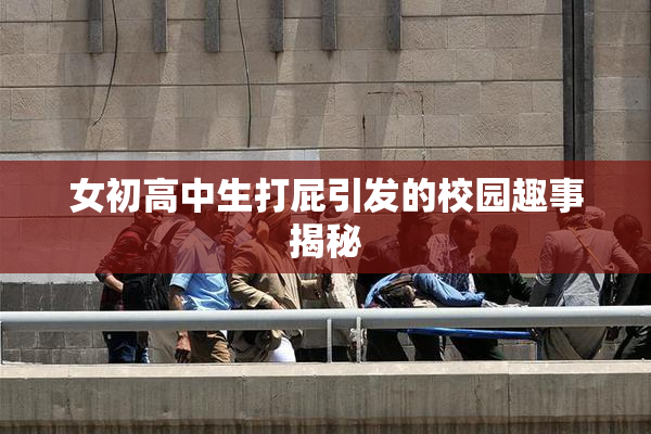 女初高中生打屁引发的校园趣事揭秘