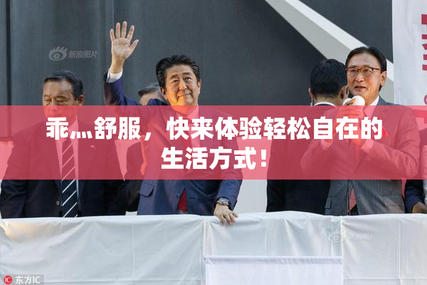 乖灬舒服，快来体验轻松自在的生活方式！