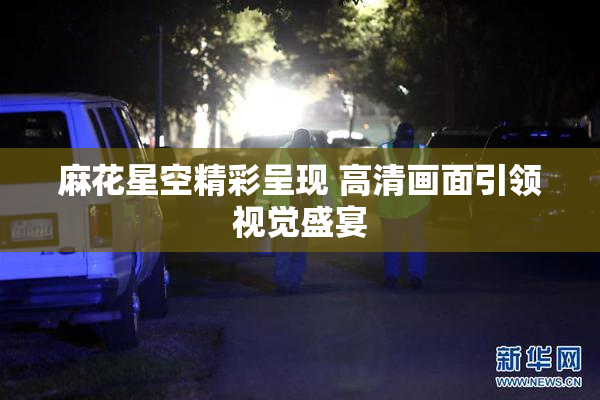 麻花星空精彩呈现 高清画面引领视觉盛宴