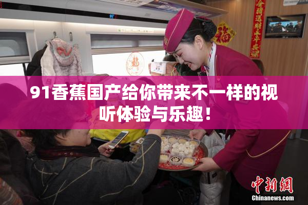 91香蕉国产给你带来不一样的视听体验与乐趣！