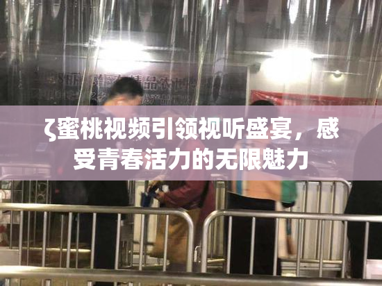 ζ蜜桃视频引领视听盛宴，感受青春活力的无限魅力