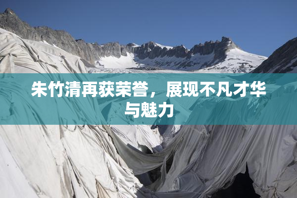 朱竹清再获荣誉，展现不凡才华与魅力