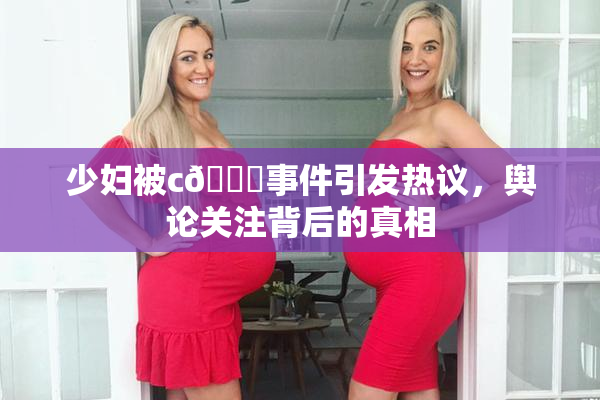 少妇被c🔞事件引发热议，舆论关注背后的真相