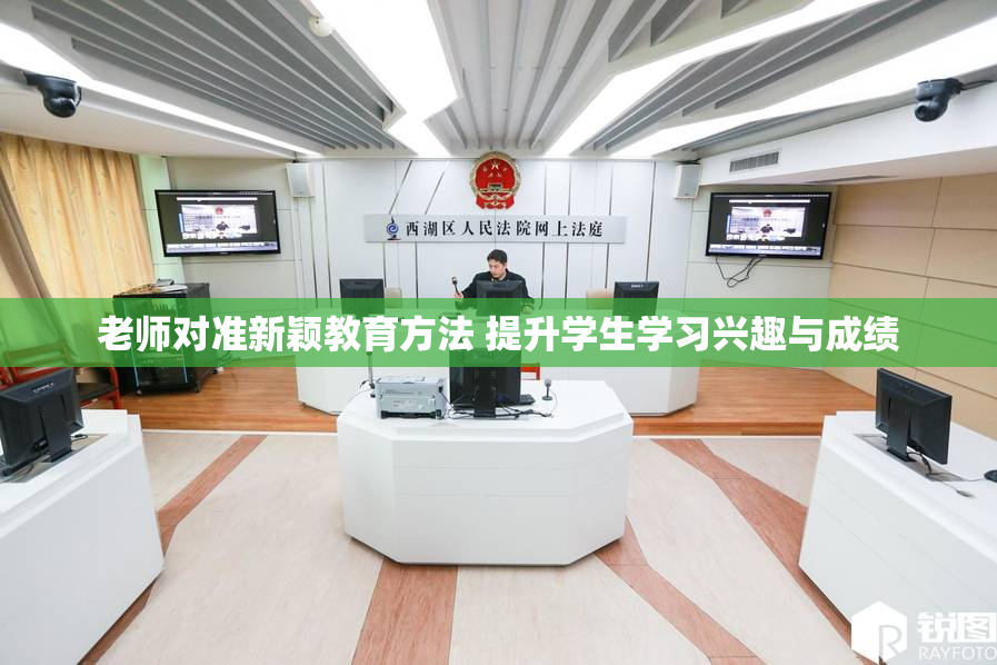 老师对准新颖教育方法 提升学生学习兴趣与成绩