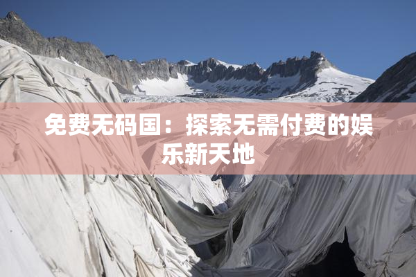 免费无码国：探索无需付费的娱乐新天地