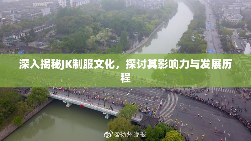 深入揭秘JK制服文化，探讨其影响力与发展历程