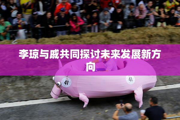 李琼与戚共同探讨未来发展新方向