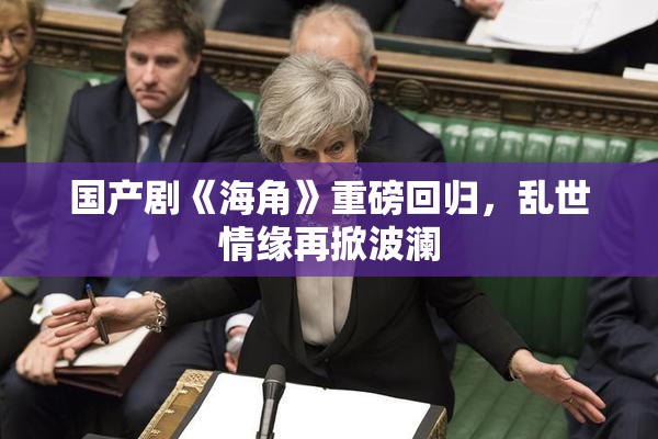 国产剧《海角》重磅回归，乱世情缘再掀波澜