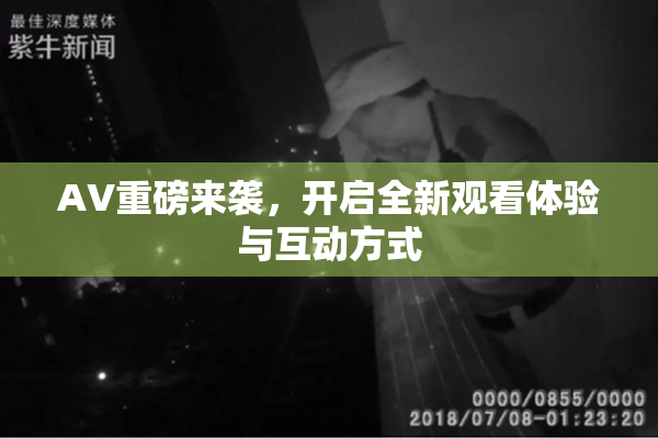 AV重磅来袭，开启全新观看体验与互动方式