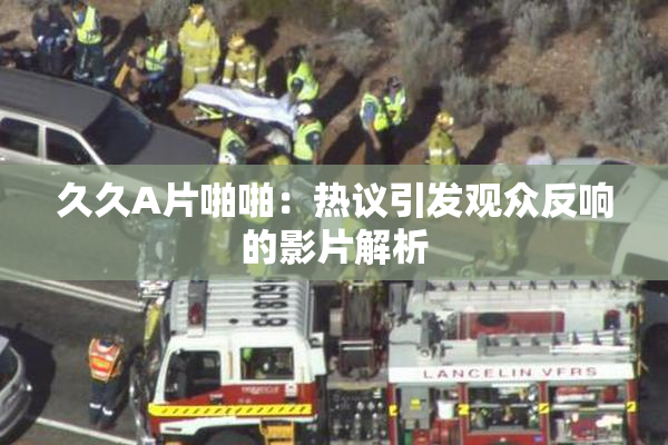 久久A片啪啪：热议引发观众反响的影片解析