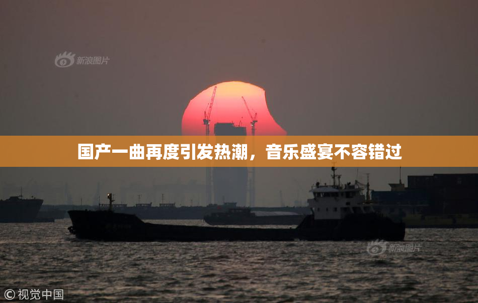 国产一曲再度引发热潮，音乐盛宴不容错过