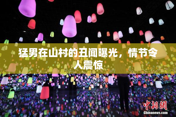 猛男在山村的丑闻曝光，情节令人震惊
