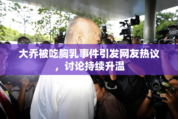 大乔被吃胸乳事件引发网友热议，讨论持续升温