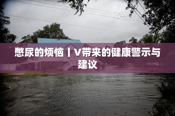 憋尿的烦恼丨V带来的健康警示与建议
