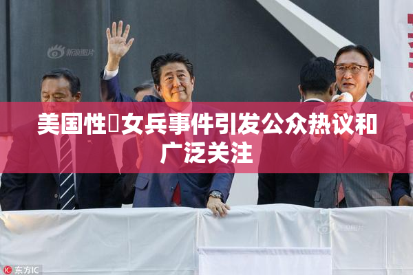 美国性婬女兵事件引发公众热议和广泛关注