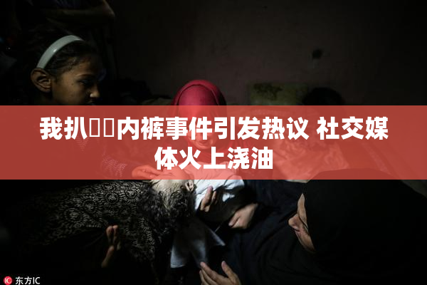 我扒妺妺内裤事件引发热议 社交媒体火上浇油
