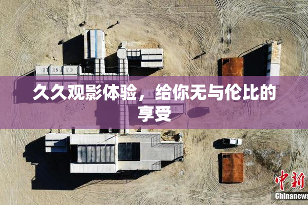 久久观影体验，给你无与伦比的享受