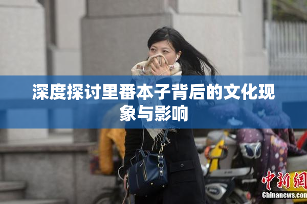 深度探讨里番本子背后的文化现象与影响
