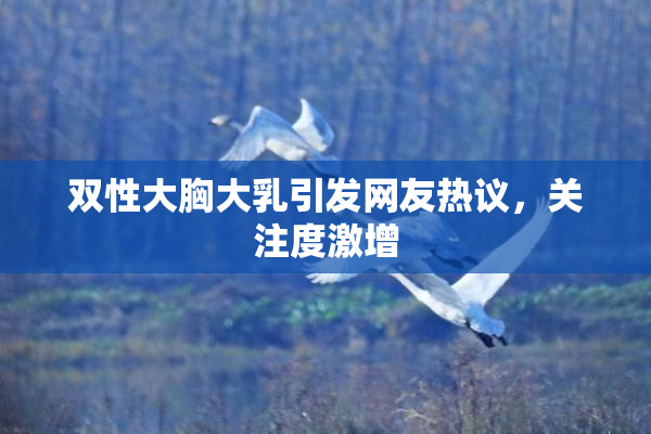 双性大胸大乳引发网友热议，关注度激增