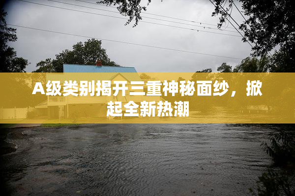 A级类别揭开三重神秘面纱，掀起全新热潮
