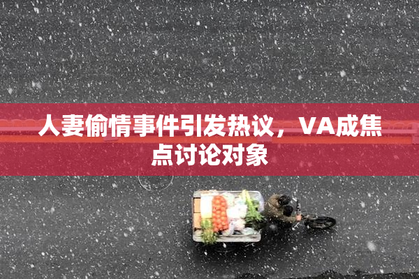 人妻偷情事件引发热议，VA成焦点讨论对象