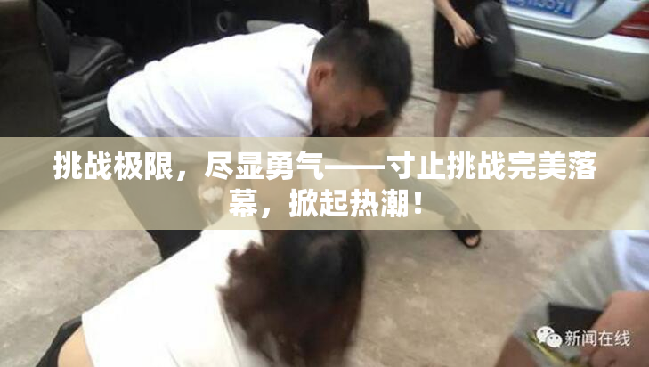 挑战极限，尽显勇气——寸止挑战完美落幕，掀起热潮！