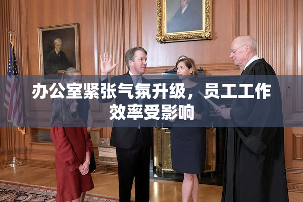办公室紧张气氛升级，员工工作效率受影响