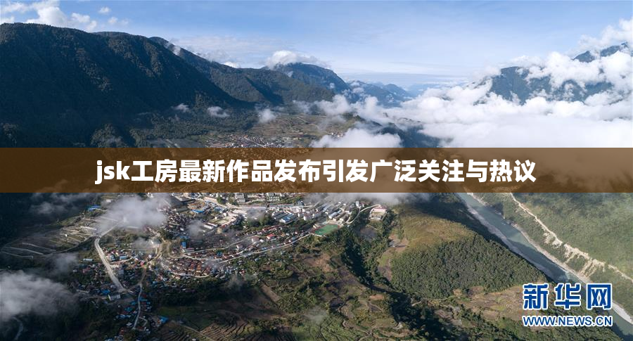 jsk工房最新作品发布引发广泛关注与热议