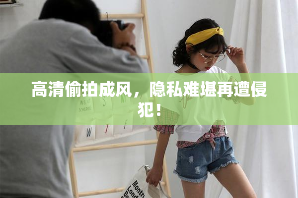 高清偷拍成风，隐私难堪再遭侵犯！