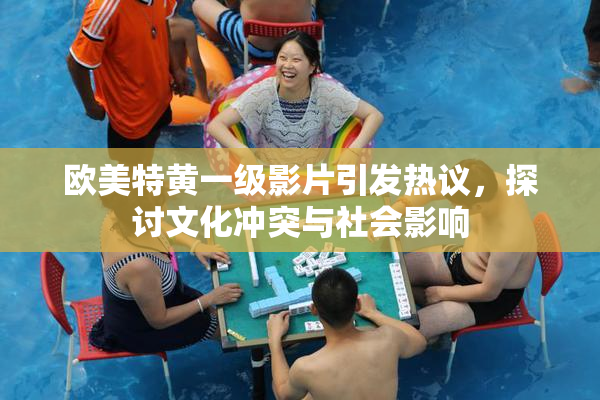 欧美特黄一级影片引发热议，探讨文化冲突与社会影响