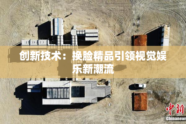 创新技术：换脸精品引领视觉娱乐新潮流