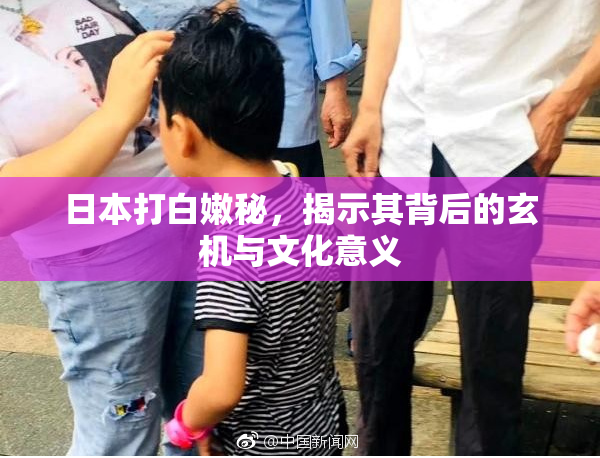 日本打白嫩秘，揭示其背后的玄机与文化意义