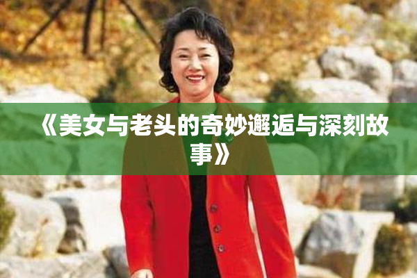 《美女与老头的奇妙邂逅与深刻故事》