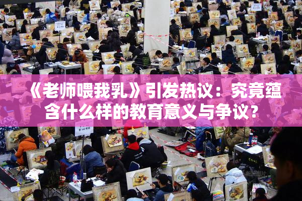 《老师喂我乳》引发热议：究竟蕴含什么样的教育意义与争议？