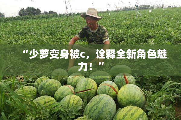 “少萝变身被c，诠释全新角色魅力！”