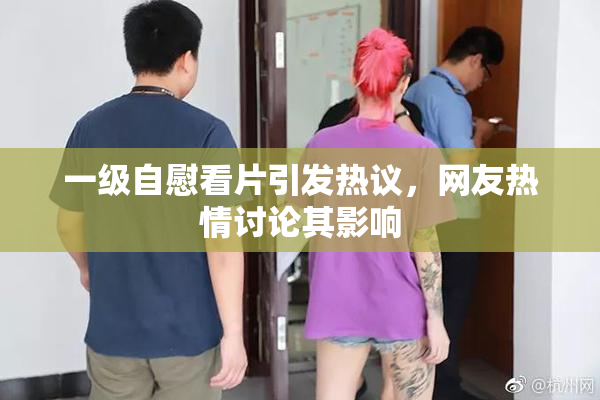一级自慰看片引发热议，网友热情讨论其影响