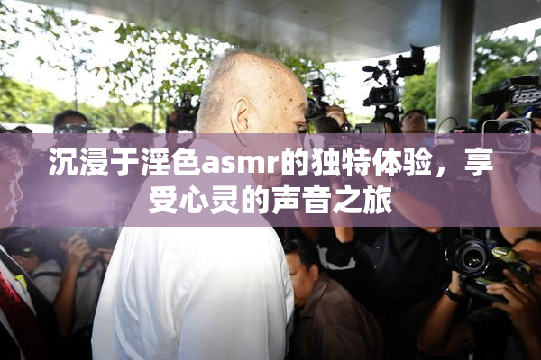 沉浸于淫色asmr的独特体验，享受心灵的声音之旅